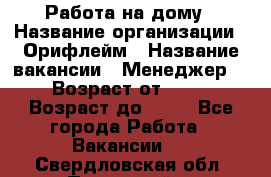 Работа на дому › Название организации ­ Орифлейм › Название вакансии ­ Менеджер  › Возраст от ­ 18 › Возраст до ­ 30 - Все города Работа » Вакансии   . Свердловская обл.,Полевской г.
